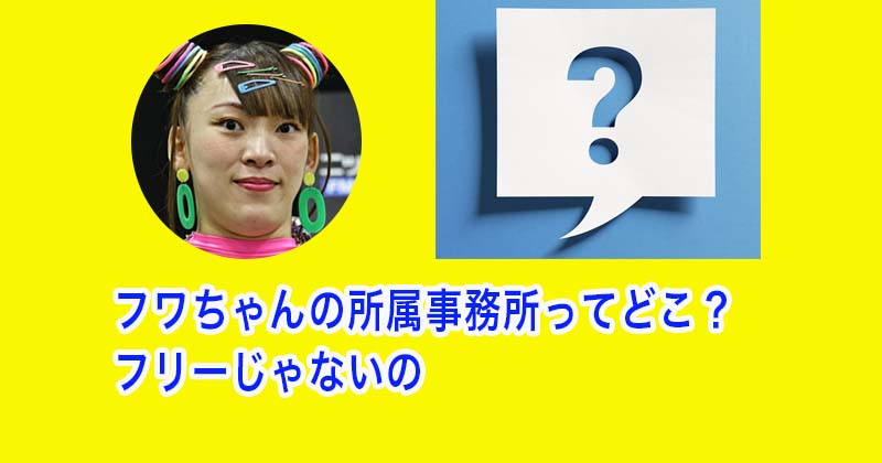 フワちゃんの所属事務所ってどこ？フリーじゃないの！