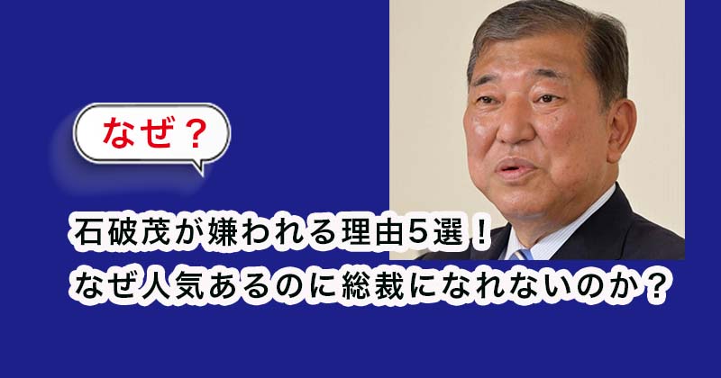 石破茂が嫌われる理由5選！なぜ人気あるのに総裁になれないのか？