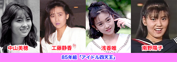 85年組のアイドル四天王
・中山美穂
・工藤静香
・浅香唯
・南野陽子