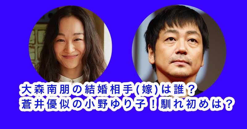 大森南朋の結婚相手(嫁)は誰？蒼井優似の小野ゆり子！馴れ初めは？