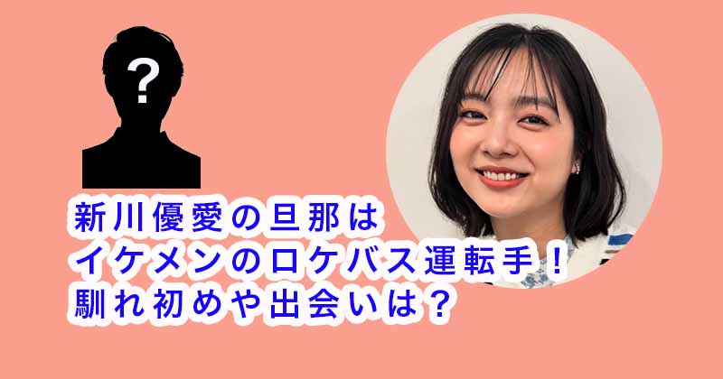 新川優愛の旦那はイケメンのロケバス運転手！馴れ初めや出会いは？